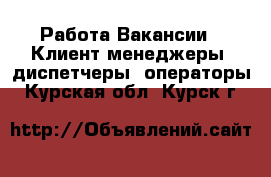 Работа Вакансии - Клиент-менеджеры, диспетчеры, операторы. Курская обл.,Курск г.